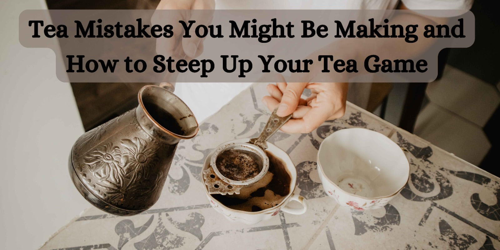 Tea Mistakes You Might Be Making and How to Steep Up Your Tea Game