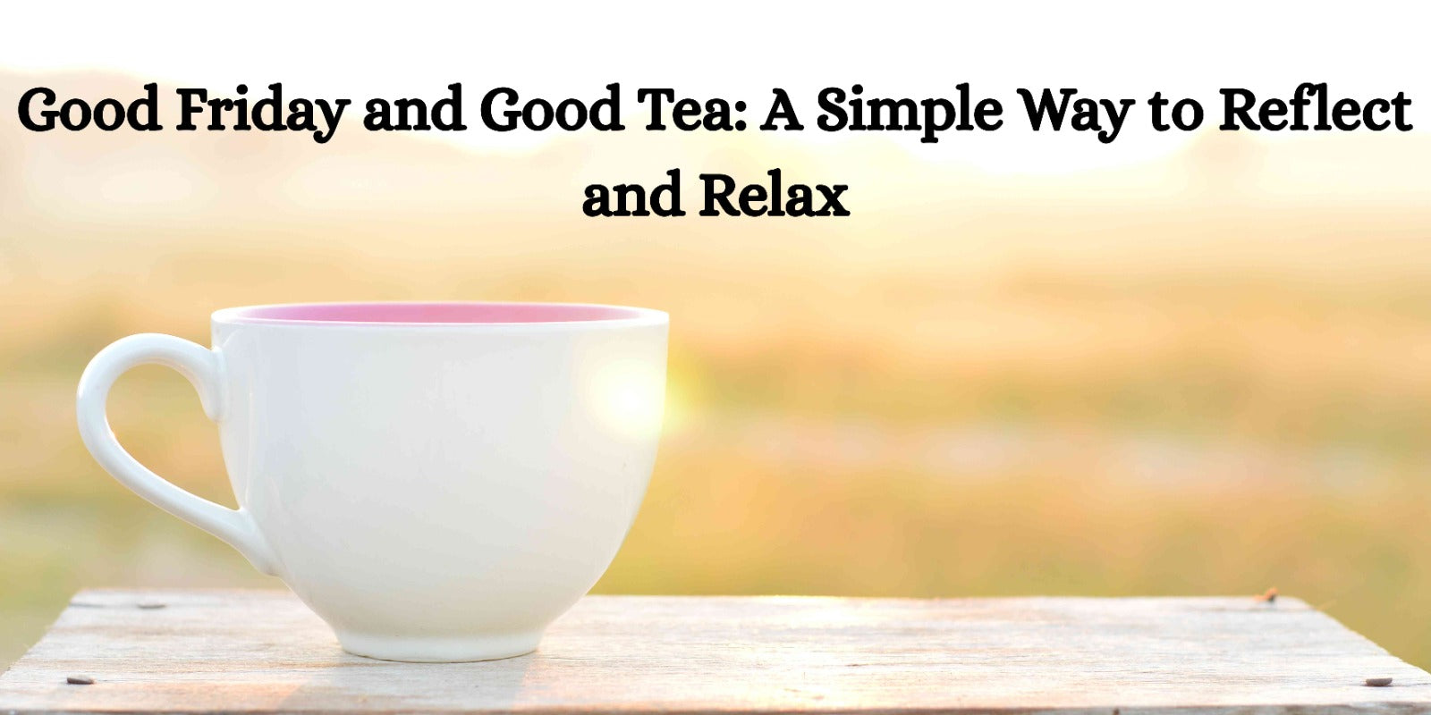 Good Friday and Good Tea: A Simple Way to Reflect and Relax