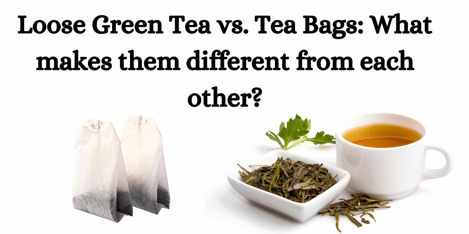 Loose Green Tea vs. Tea Bags: What makes them different from each other?